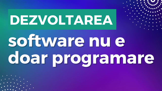 Dezvoltarea software nu e doar programare
